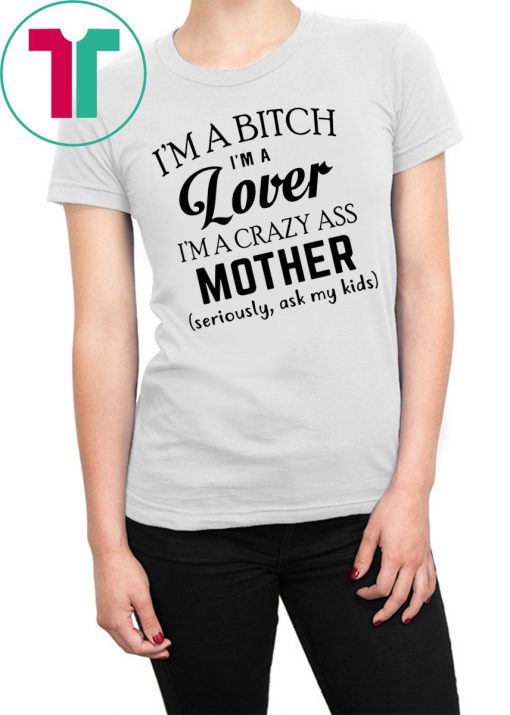 I’m a bitch I’m a lover I’m a crazy ass mother seriously ask my kids shirtI’m a bitch I’m a lover I’m a crazy ass mother seriously ask my kids shirt