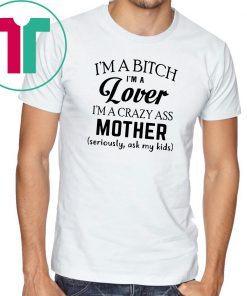 I’m a bitch I’m a lover I’m a crazy ass mother seriously ask my kids shirt