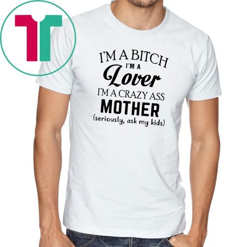 I’m a bitch I’m a lover I’m a crazy ass mother seriously ask my kids shirt