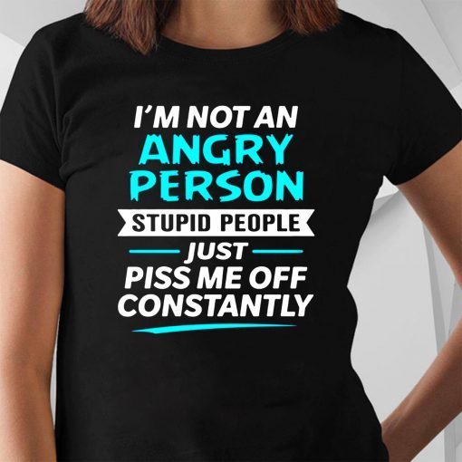 I’m not an angry person stupid people just piss me off constantly shirt