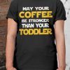 May Your Coffee Be Strong Than Your Toddler Shirt