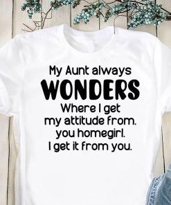 My aunt always wonders where I get my attitude from you homegirl I get it from you shirt