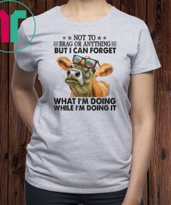 Not to brag or anything but I can forget what I’m doing while I’m doing it shirt