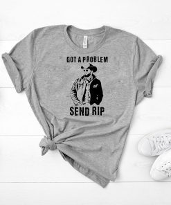 Rip Wheeler Got A Problem Send Rip Tee Shirts