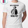 Rip Wheeler Got A Problem Send Rip Tee Shirts