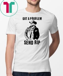 Rip Wheeler Got A Problem Send Rip Tee Shirts
