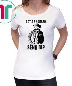 Rip Wheeler Got A Problem Send Rip Tee Shirts