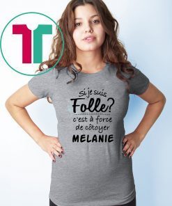Si je suis folle c’est a froce de cotoyer melanie shirt