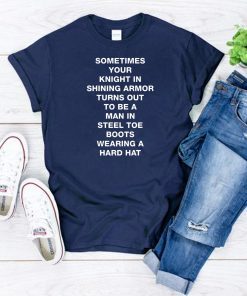 Sometimes your knight in shining armor turns out shirt