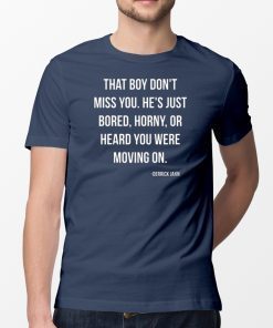 That boy don't miss you He's just bored horny or heard you were moving on Tee shirt