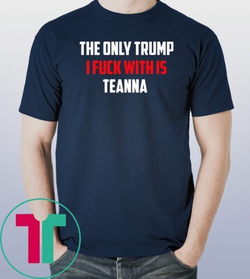 The Only Trump I Fuck With Is Teanna Tee Shirt