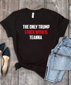 The Only Trump I Fuck With Is Teanna Tee Shirt