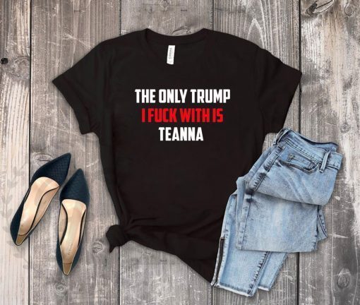 The Only Trump I Fuck With Is Teanna Tee Shirt