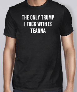 The only Trump I fuck with is Teanna Shirt