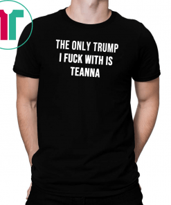 The only Trump I fuck with is Teanna Shirt