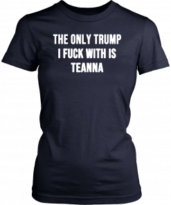 The only Trump I fuck with is Teanna Unisex Shirt