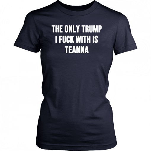 The only Trump I fuck with is Teanna Unisex Shirt