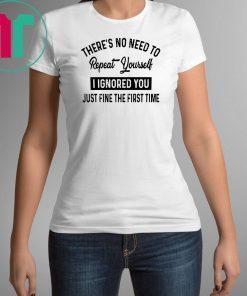 There’s no need to repeat yourself I ignored you just fine the first time shirt