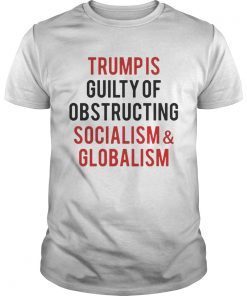 Trump is guilty of obstructing socialism and globalism shirt