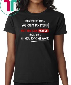 Trust me on this you can’t fix stupid but you can watch youtube shirt