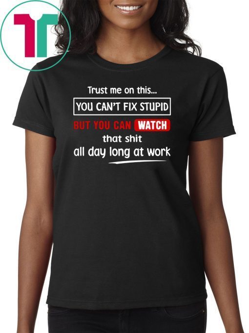 Trust me on this you can’t fix stupid but you can watch youtube shirt