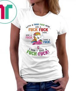 Unicorn with a fuck fuck here and a fuck fuck there shirt