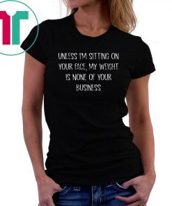 Unless I’m Sitting Your Face My Weight Is None Of Your Business T-Shirt