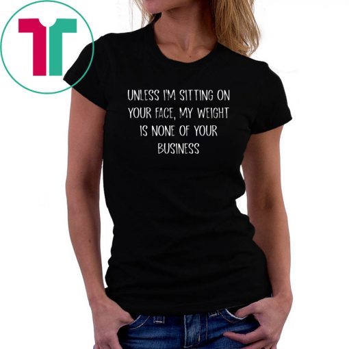 Unless I’m Sitting Your Face My Weight Is None Of Your Business T-Shirt