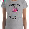 Flamingo Admit It Life Would Be Boring Without Me Unisex 2019 T-Shirt