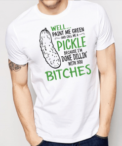 Well Paint Me Green And Call Me A Pickle Because I m Done Dillin With Bitches Shirt