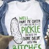 Well paint me green and call me a pickle because I’m done dillin with bitches shirt
