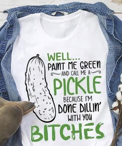 Well paint me green and call me a pickle because I’m done dillin with bitches shirt