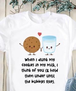 When I dunk my cookies in my milk I think of you shirt