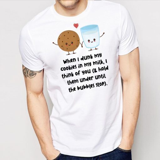 When I dunk my cookies in my milk I think of you shirt