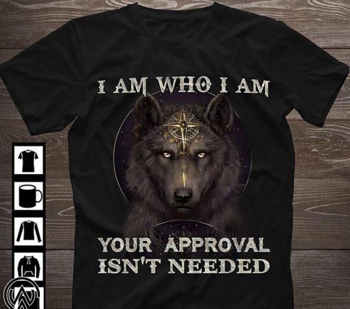 Wolf I am who I am your approval isn't needed shirt