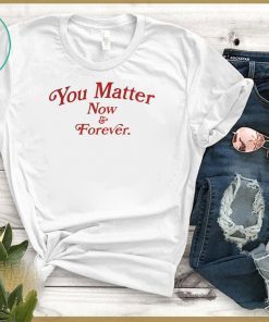 You Matter Now And Forever Shirt