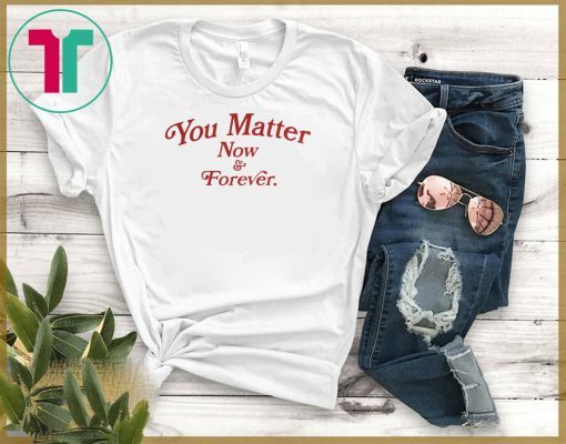 You Matter Now And Forever Shirt