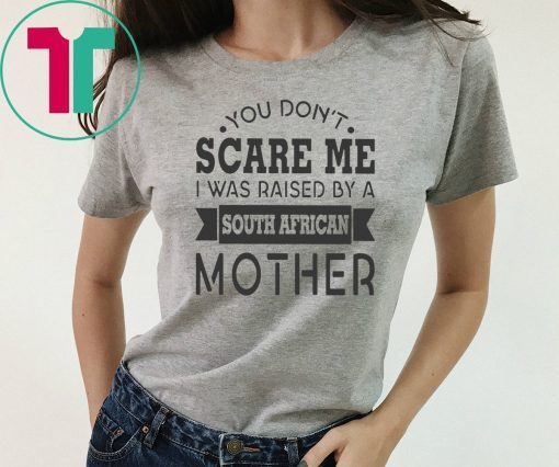 You don’t scare me I was raised by a south african mother shirt