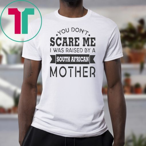 You don’t scare me I was raised by a south african mother shirt