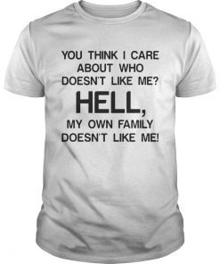 You think I care about who doesnt like me hell my own family doesnt like me shirt