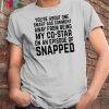 You’re about one smart-ass comment away from being my co-star on an episode-of snapped shirt
