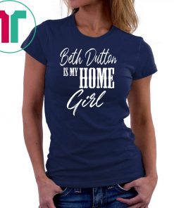 Beth Dutton is My Home Girl shirt