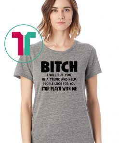 Bitch I will put you in the trunk and help people look for you stop playing with me shirt