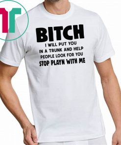 Bitch I will put you in the trunk and help people look for you stop playing with me shirt