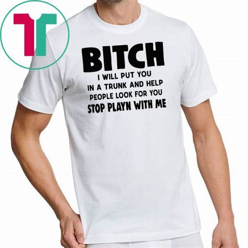 Bitch I will put you in the trunk and help people look for you stop playing with me shirt