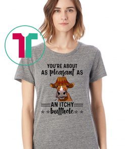 Cow you're about as pleasant as an itchy butthole shirt