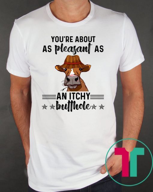 Cow you're about as pleasant as an itchy butthole shirt