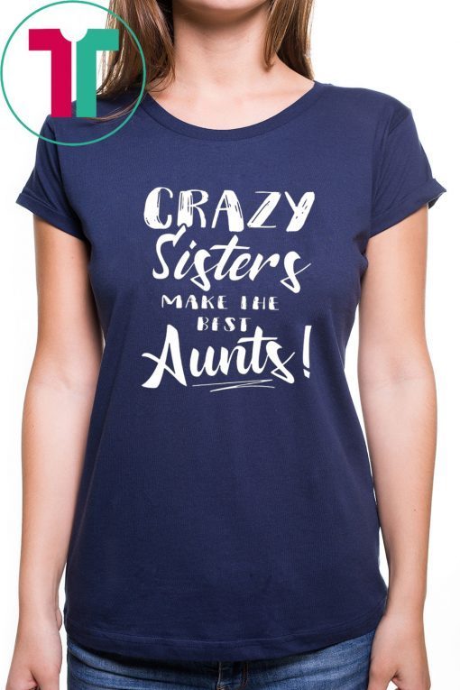 Crazy sisters make the best aunts shirt