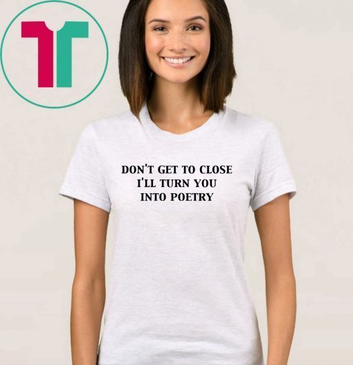 Don’t get too close I’ll turn you into poetry shirt