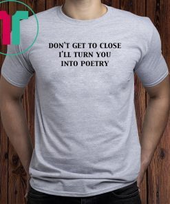 Don’t get too close I’ll turn you into poetry shirt